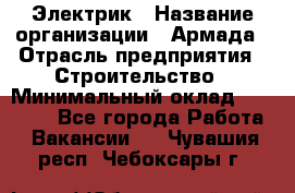 Электрик › Название организации ­ Армада › Отрасль предприятия ­ Строительство › Минимальный оклад ­ 18 000 - Все города Работа » Вакансии   . Чувашия респ.,Чебоксары г.